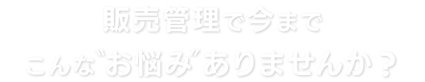 販売管理で今までこんな”お悩み”ありませんか？