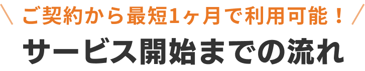 ご契約から最短1ヶ月で利用可能！サービス開始までの流れ